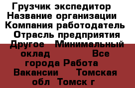 Грузчик экспедитор › Название организации ­ Компания-работодатель › Отрасль предприятия ­ Другое › Минимальный оклад ­ 24 000 - Все города Работа » Вакансии   . Томская обл.,Томск г.